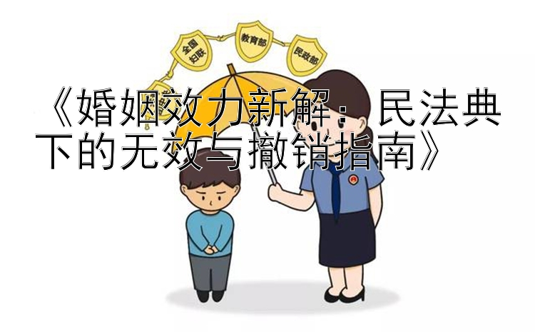 《婚姻效力新解：民法典下的无效与撤销指南》