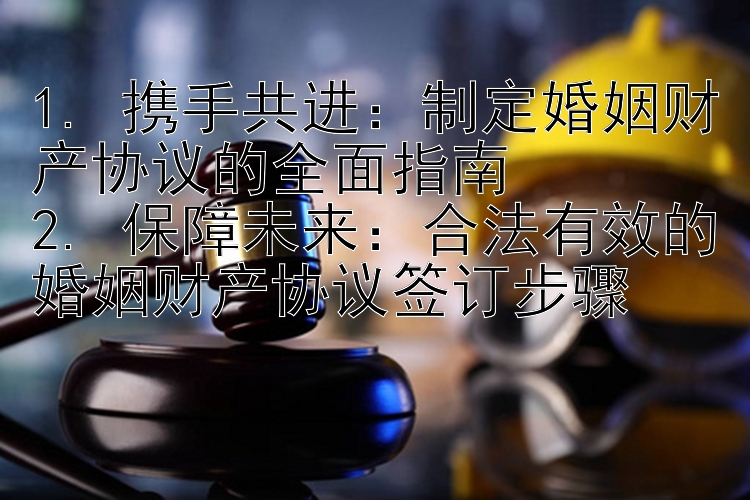 1. 携手共进：制定婚姻财产协议的全面指南
2. 保障未来：合法有效的婚姻财产协议签订步骤