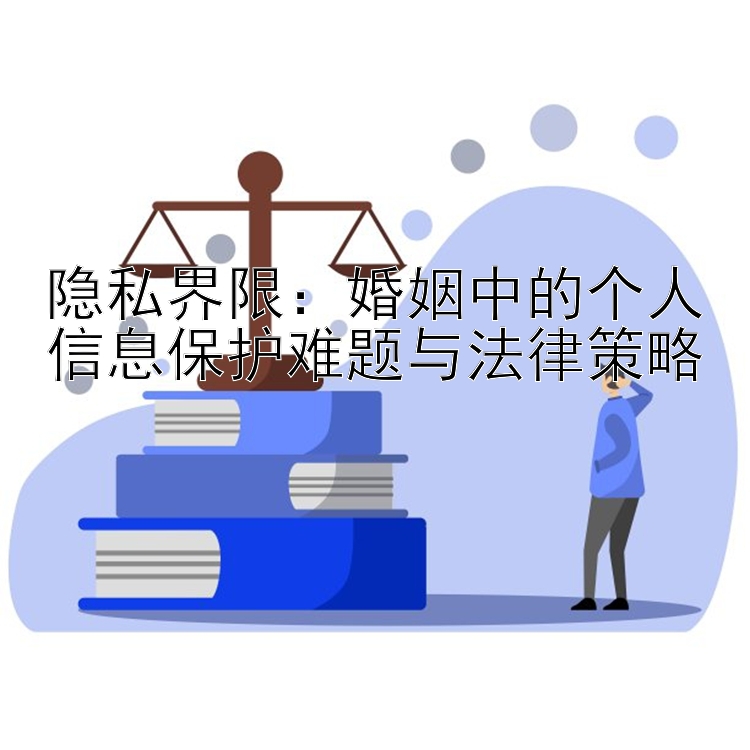 隐私界限：婚姻中的个人信息保护难题与法律策略