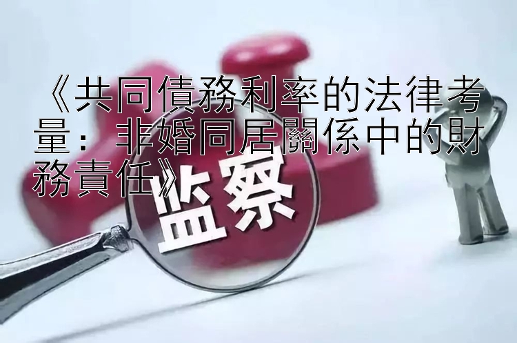 《共同債務利率的法律考量：非婚同居關係中的財務責任》