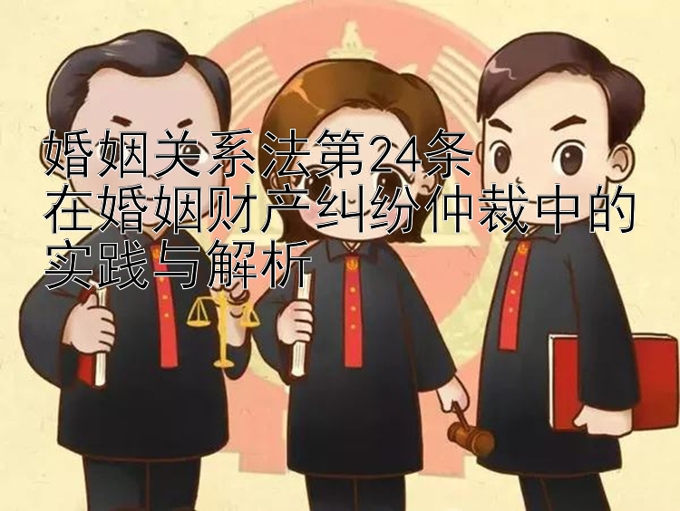 婚姻关系法第24条  
在婚姻财产纠纷仲裁中的实践与解析