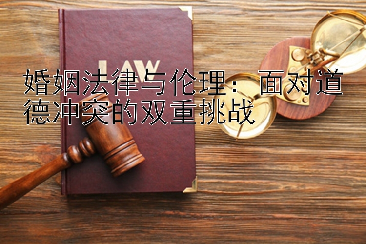 婚姻法律与伦理：面对道德冲突的双重挑战