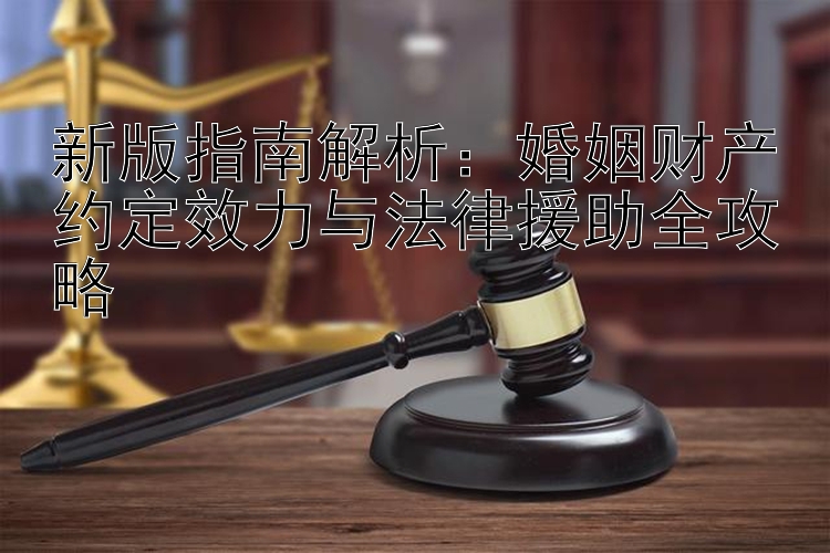 新版指南解析：婚姻财产约定效力与法律援助全攻略