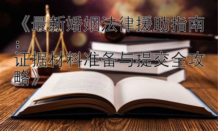 《最新婚姻法律援助指南：  
证据材料准备与提交全攻略》