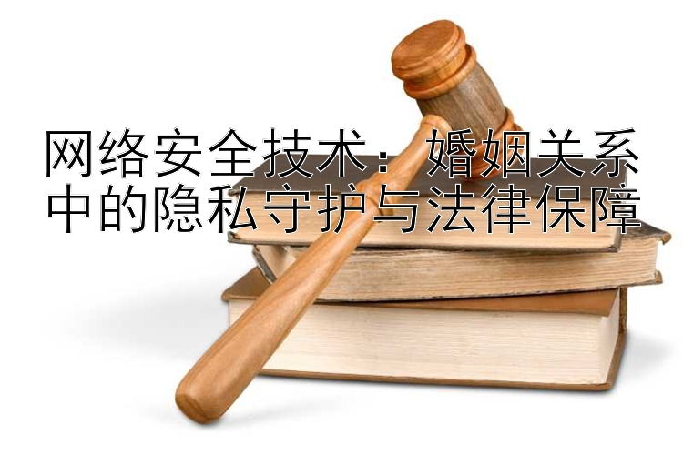 网络安全技术：婚姻关系中的隐私守护与法律保障