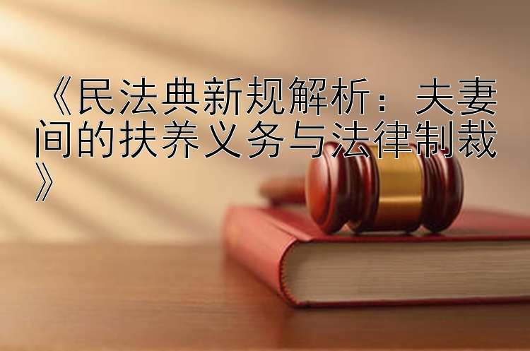 《民法典新规解析：夫妻间的扶养义务与法律制裁》