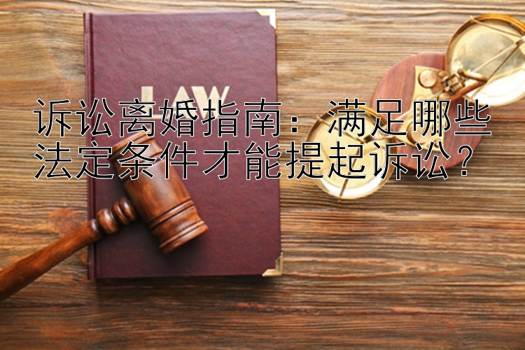 诉讼离婚指南：满足哪些法定条件才能提起诉讼？