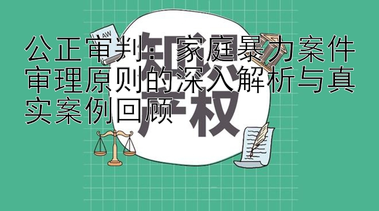 公正审判：家庭暴力案件审理原则的深入解析与真实案例回顾