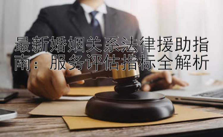 最新婚姻关系法律援助指南：服务评估指标全解析