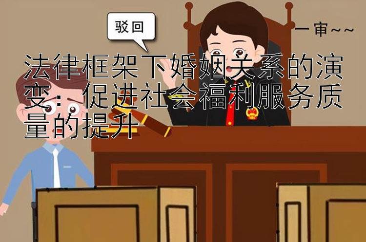 法律框架下婚姻关系的演变：促进社会福利服务质量的提升