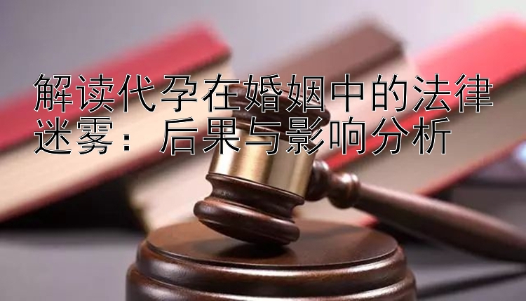 解读代孕在婚姻中的法律迷雾：后果与影响分析