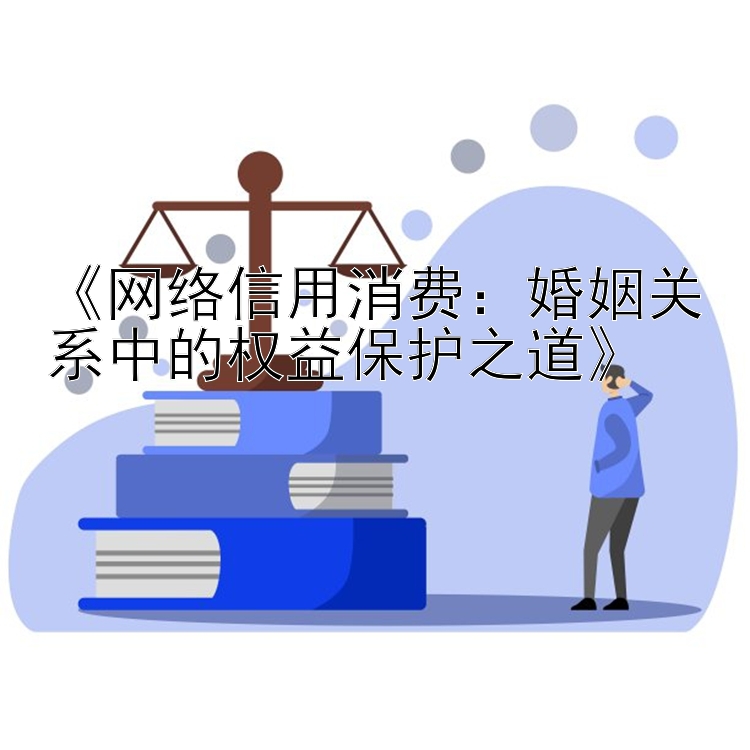 《网络信用消费：婚姻关系中的权益保护之道》