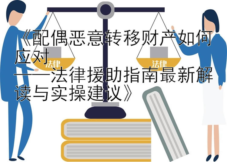 《配偶恶意转移财产如何应对  
——法律援助指南最新解读与实操建议》