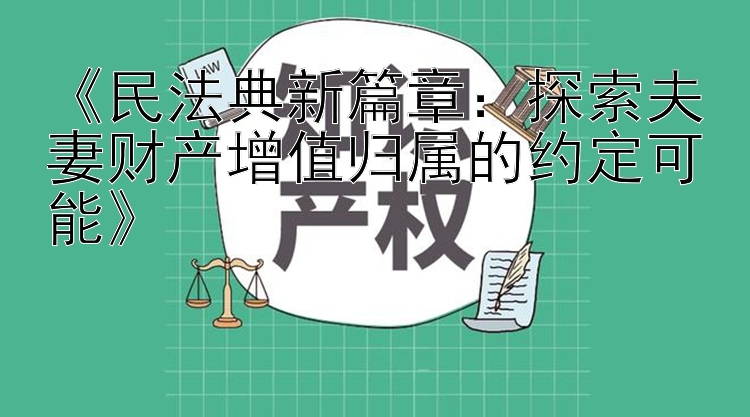 《民法典新篇章：探索夫妻财产增值归属的约定可能》