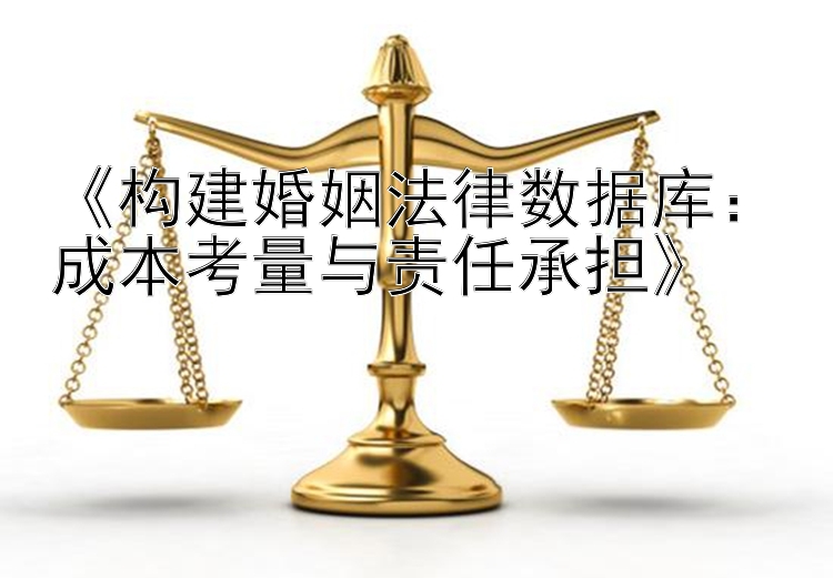 《构建婚姻法律数据库：成本考量与责任承担》