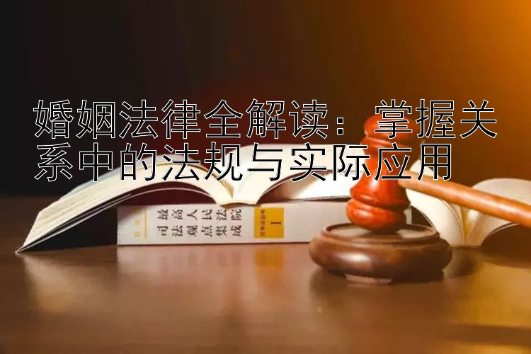 婚姻法律全解读：掌握关系中的法规与实际应用