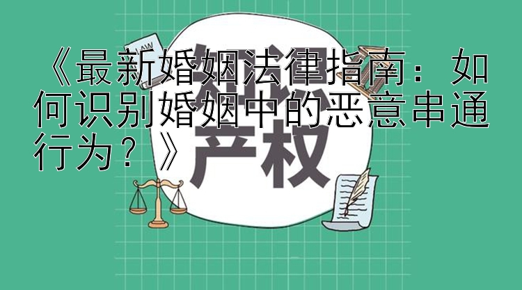 《最新婚姻法律指南：如何识别婚姻中的恶意串通行为？》