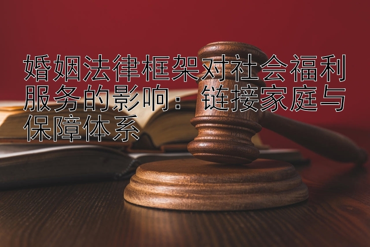 婚姻法律框架对社会福利服务的影响：链接家庭与保障体系