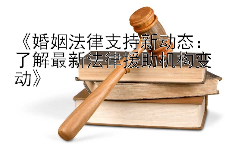 《婚姻法律支持新动态：了解最新法律援助机构变动》