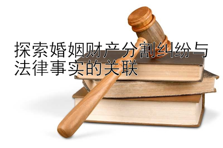 探索婚姻财产分割纠纷与法律事实的关联