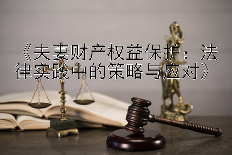 《夫妻财产权益保护：法律实践中的策略与应对》