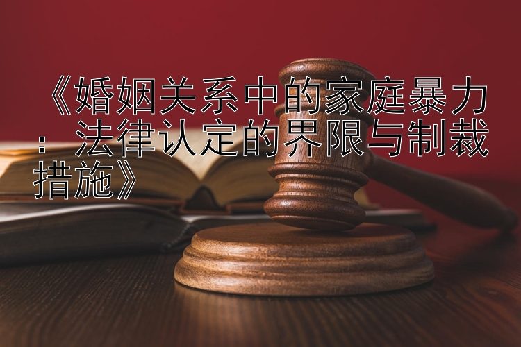 《婚姻关系中的家庭暴力：法律认定的界限与制裁措施》