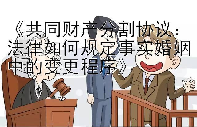 《共同财产分割协议：法律如何规定事实婚姻中的变更程序》