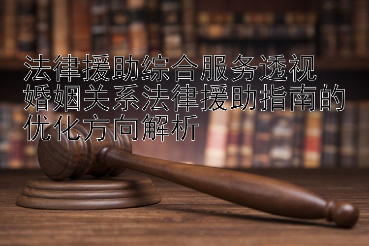 法律援助综合服务透视  
婚姻关系法律援助指南的优化方向解析